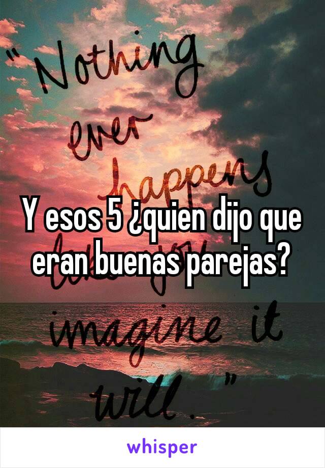 Y esos 5 ¿quien dijo que eran buenas parejas?