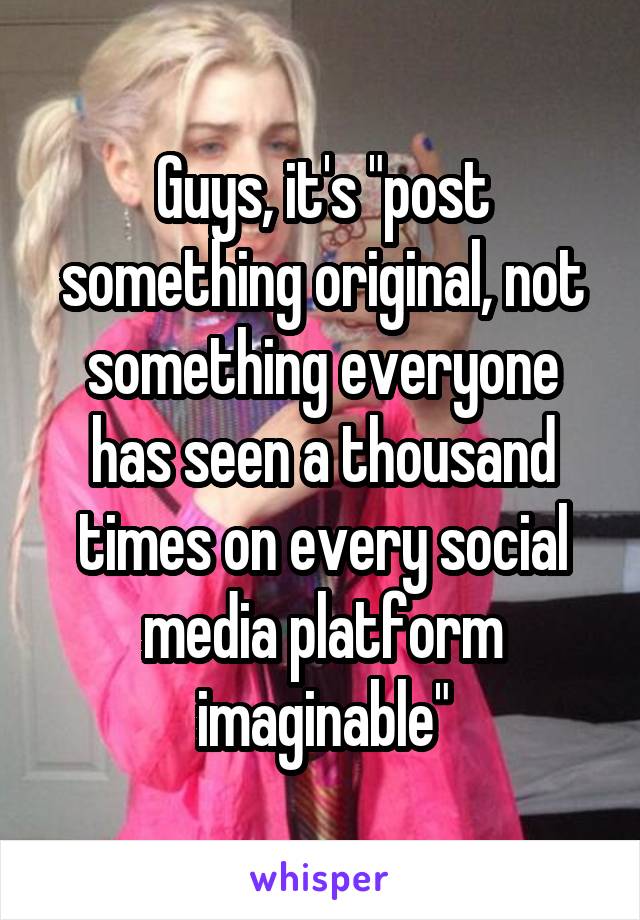 Guys, it's "post something original, not something everyone has seen a thousand times on every social media platform imaginable"