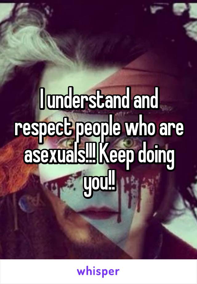I understand and respect people who are asexuals!!! Keep doing you!!