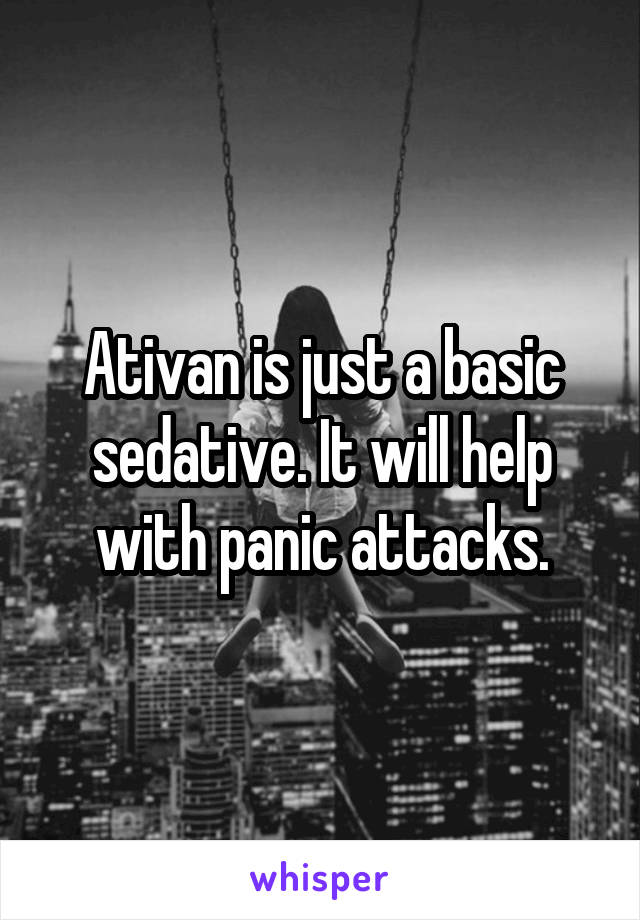 Ativan is just a basic sedative. It will help with panic attacks.