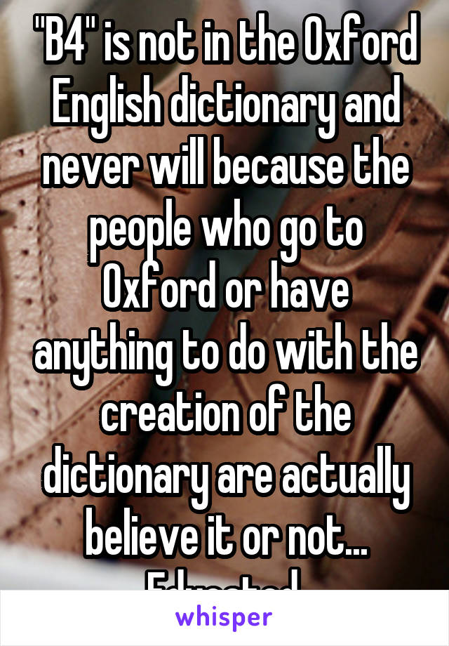 "B4" is not in the Oxford English dictionary and never will because the people who go to Oxford or have anything to do with the creation of the dictionary are actually believe it or not... Educated.