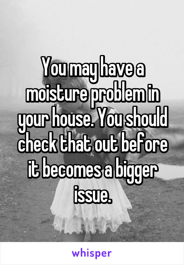 You may have a moisture problem in your house. You should check that out before it becomes a bigger issue.