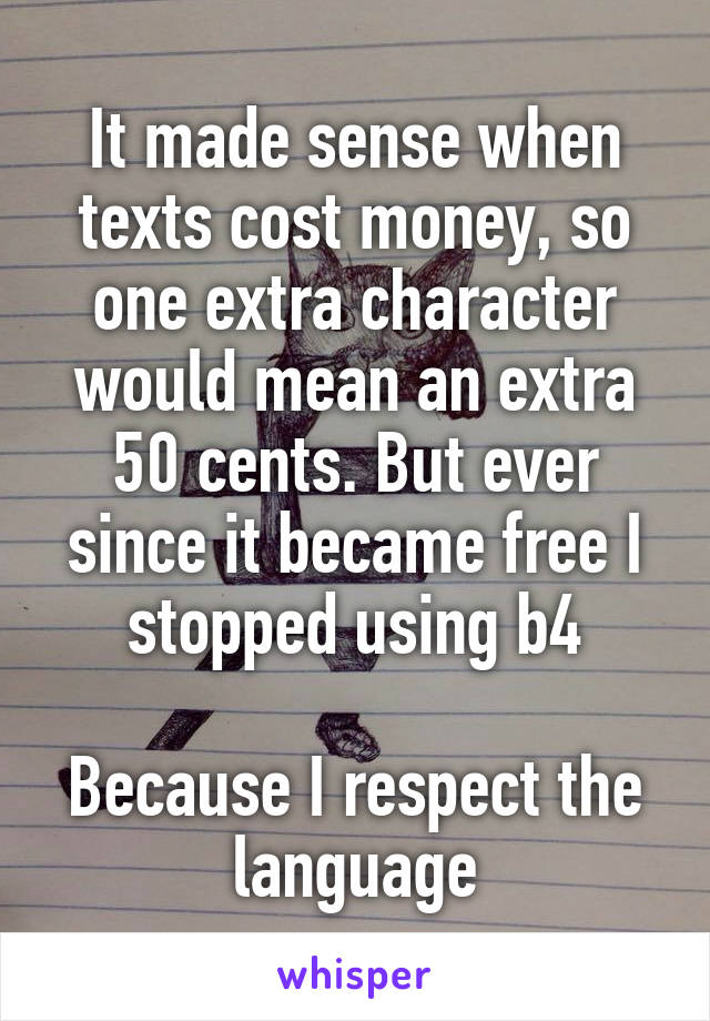 It made sense when texts cost money, so one extra character would mean an extra 50 cents. But ever since it became free I stopped using b4

Because I respect the language