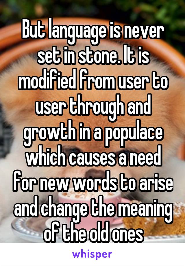 But language is never set in stone. It is modified from user to user through and growth in a populace which causes a need for new words to arise and change the meaning of the old ones