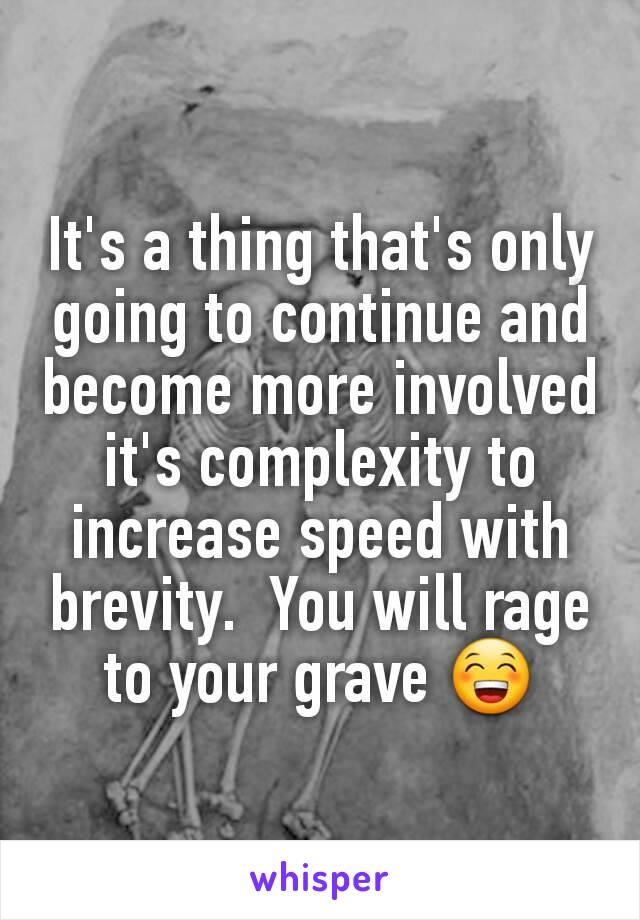 It's a thing that's only going to continue and become more involved it's complexity to increase speed with brevity.  You will rage to your grave 😁