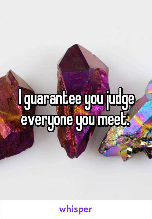 I guarantee you judge everyone you meet. 