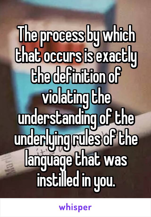 The process by which that occurs is exactly the definition of violating the understanding of the underlying rules of the language that was instilled in you.