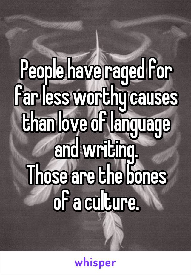 People have raged for far less worthy causes than love of language and writing.
Those are the bones of a culture.