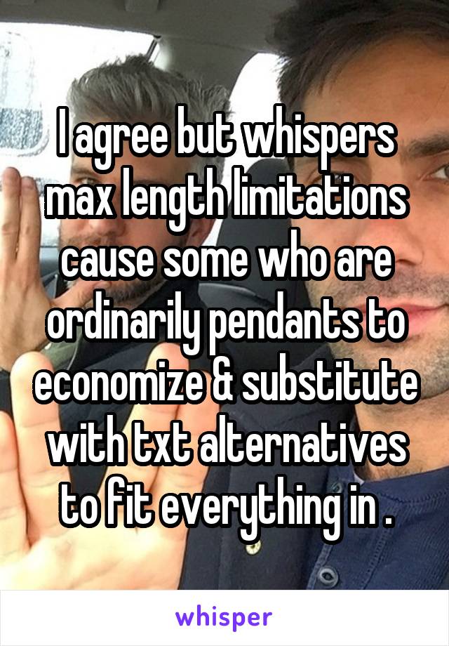 I agree but whispers max length limitations cause some who are ordinarily pendants to economize & substitute with txt alternatives to fit everything in .