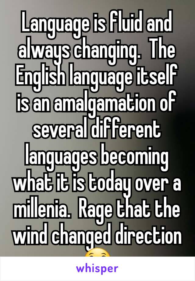 Language is fluid and always changing.  The English language itself is an amalgamation of several different languages becoming what it is today over a millenia.  Rage that the wind changed direction😀