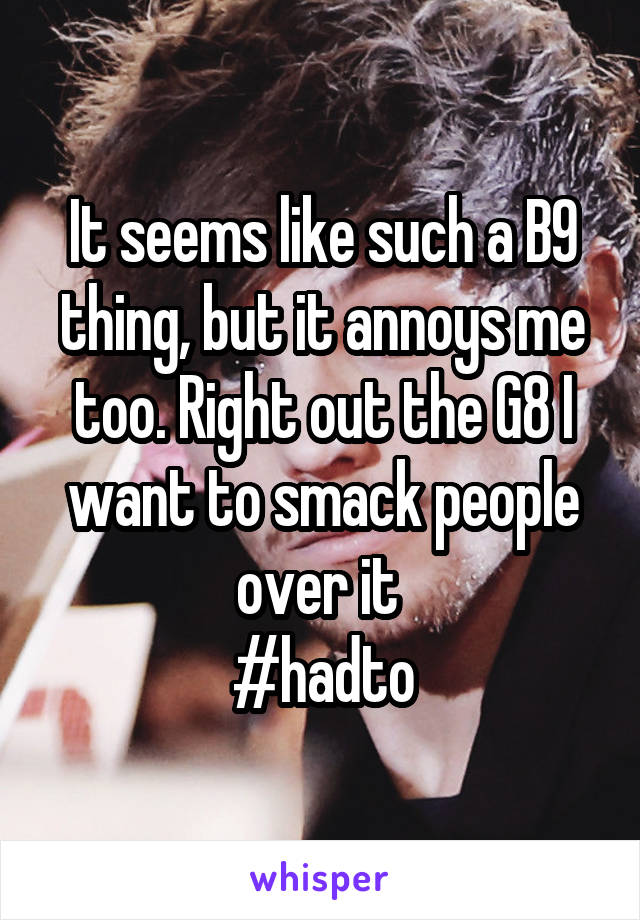 It seems like such a B9 thing, but it annoys me too. Right out the G8 I want to smack people over it 
#hadto