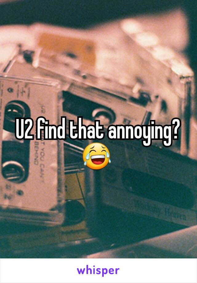 U2 find that annoying? 😂 