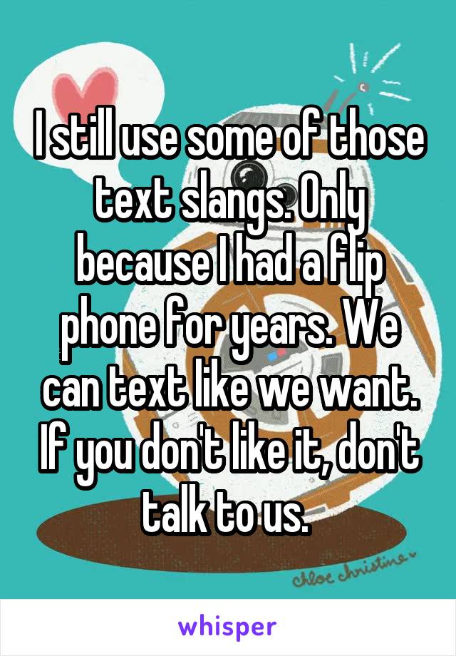 I still use some of those text slangs. Only because I had a flip phone for years. We can text like we want. If you don't like it, don't talk to us. 