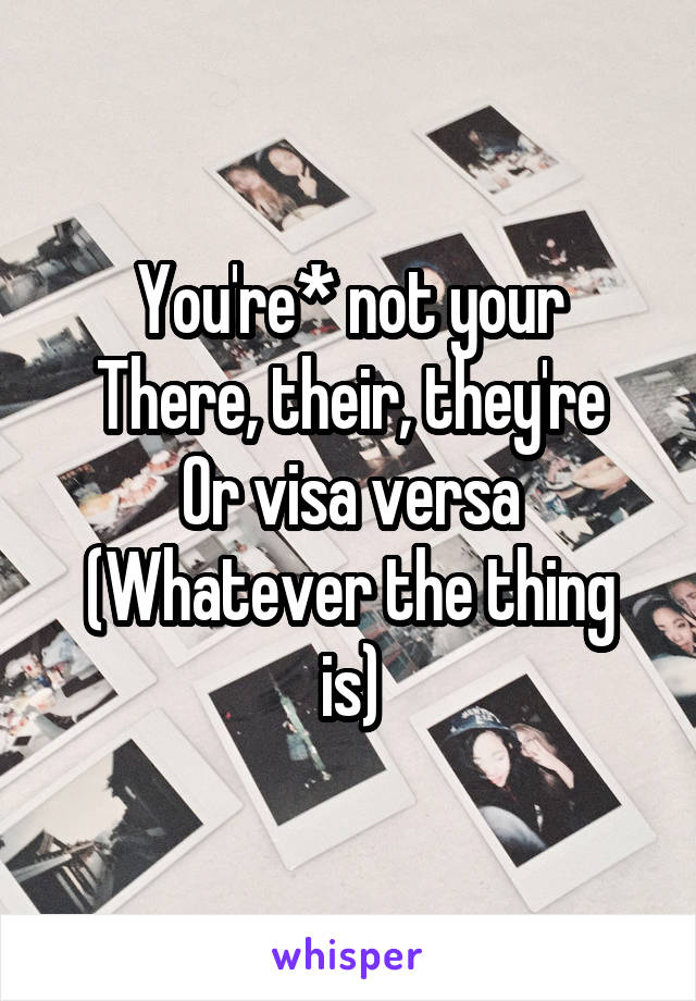 You're* not your
There, their, they're
Or visa versa
(Whatever the thing is)