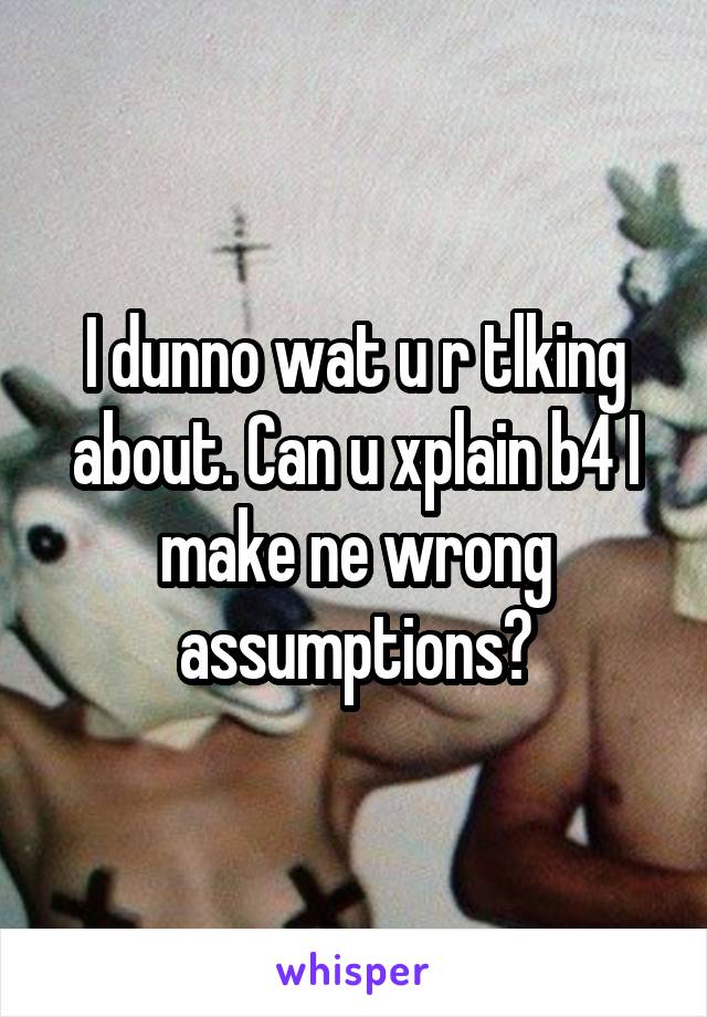 I dunno wat u r tlking about. Can u xplain b4 I make ne wrong assumptions?