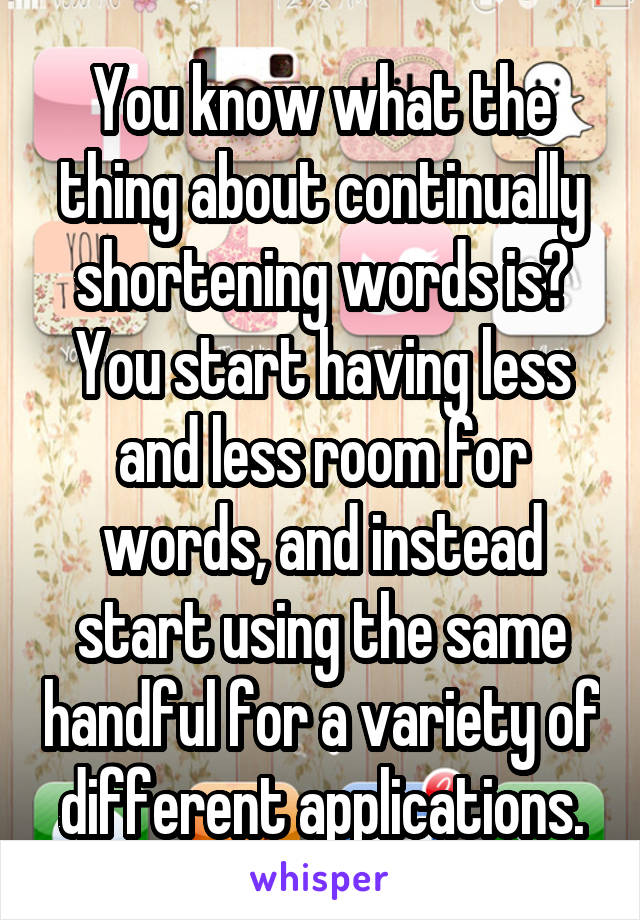 You know what the thing about continually shortening words is? You start having less and less room for words, and instead start using the same handful for a variety of different applications.