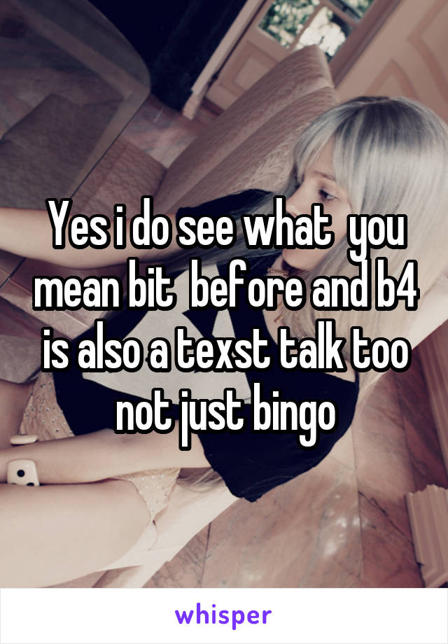 Yes i do see what  you mean bit  before and b4 is also a texst talk too not just bingo