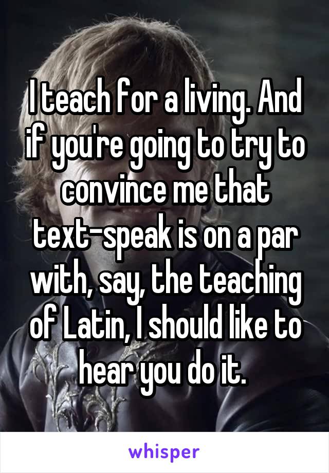 I teach for a living. And if you're going to try to convince me that text-speak is on a par with, say, the teaching of Latin, I should like to hear you do it. 