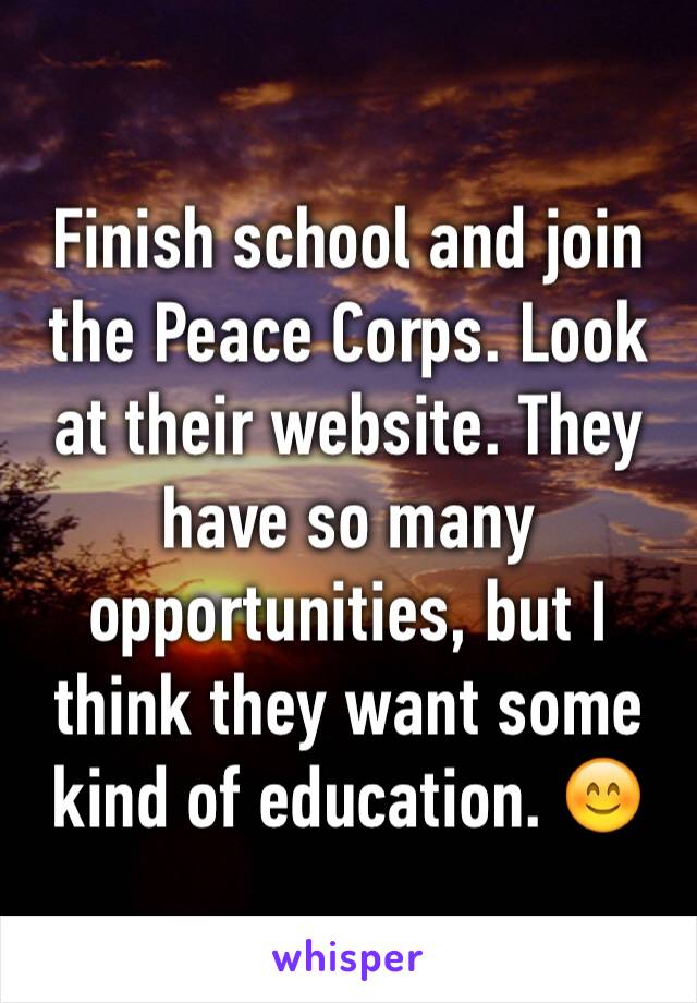 Finish school and join the Peace Corps. Look at their website. They have so many opportunities, but I think they want some kind of education. 😊