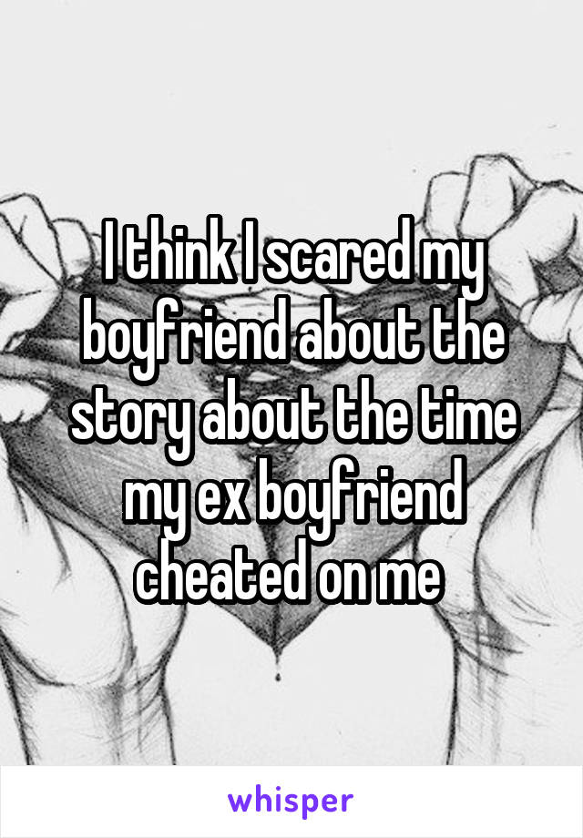 I think I scared my boyfriend about the story about the time my ex boyfriend cheated on me 