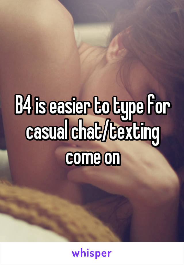 B4 is easier to type for casual chat/texting come on