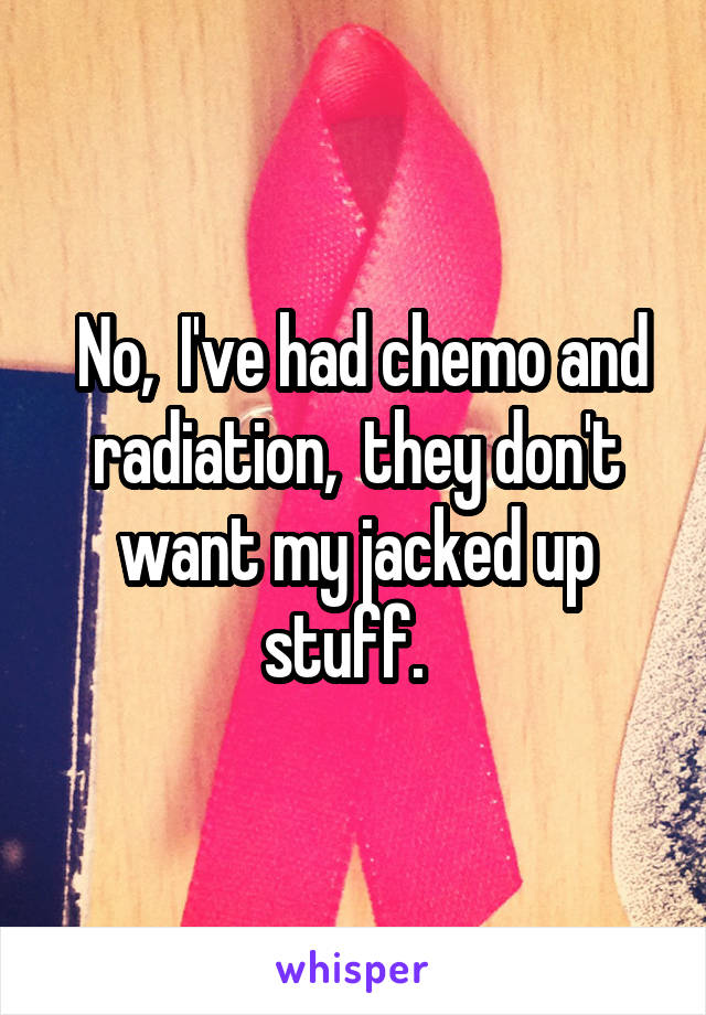  No,  I've had chemo and radiation,  they don't want my jacked up stuff.  