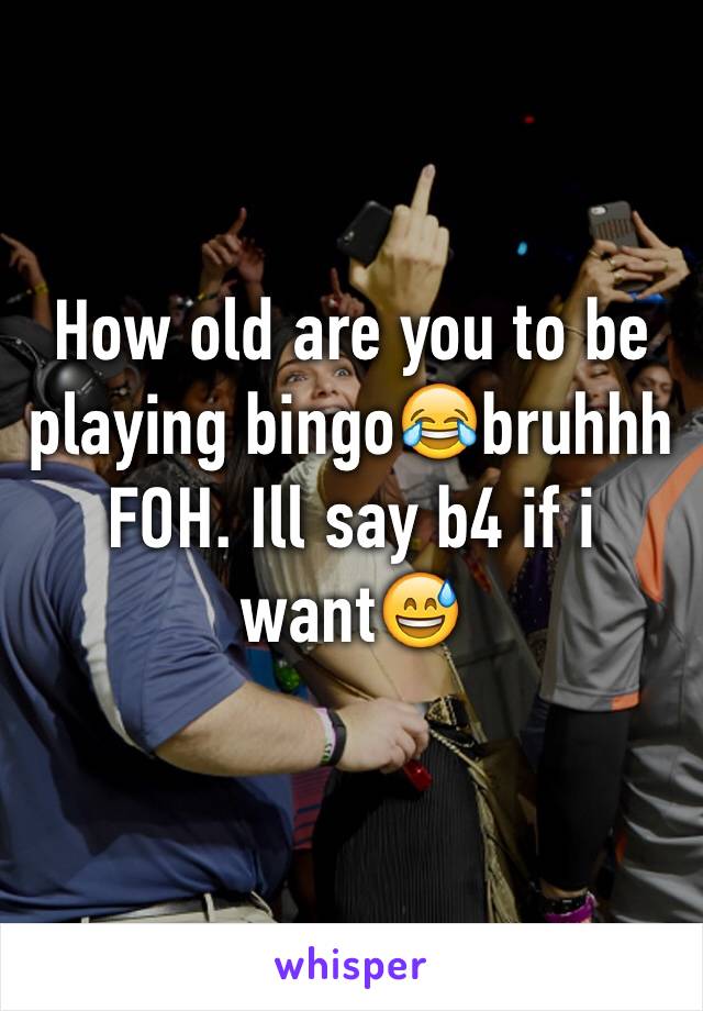 How old are you to be playing bingo😂bruhhh FOH. Ill say b4 if i want😅