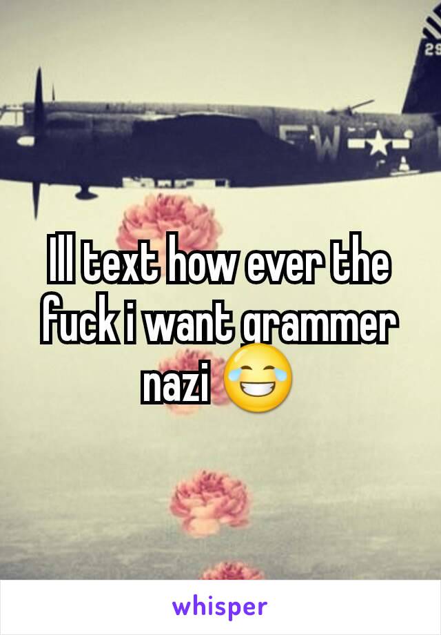 Ill text how ever the fuck i want grammer nazi 😂