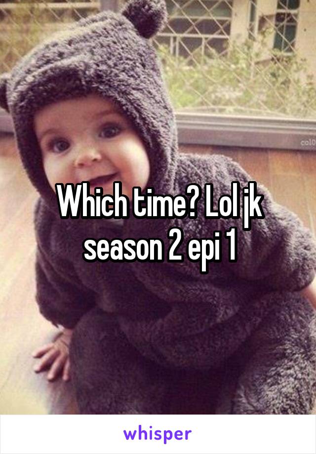 Which time? Lol jk season 2 epi 1