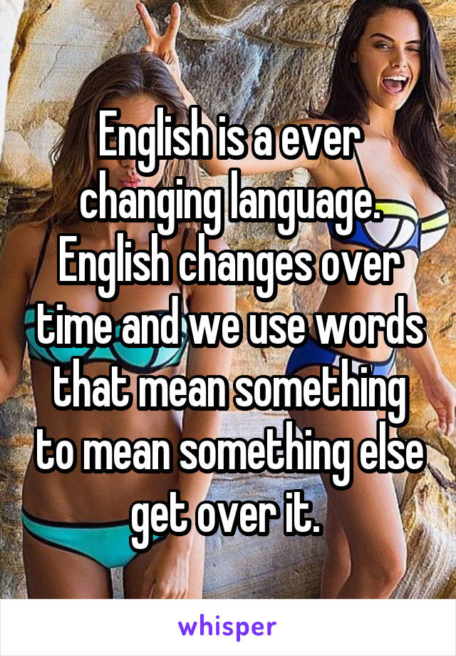 English is a ever changing language. English changes over time and we use words that mean something to mean something else get over it. 