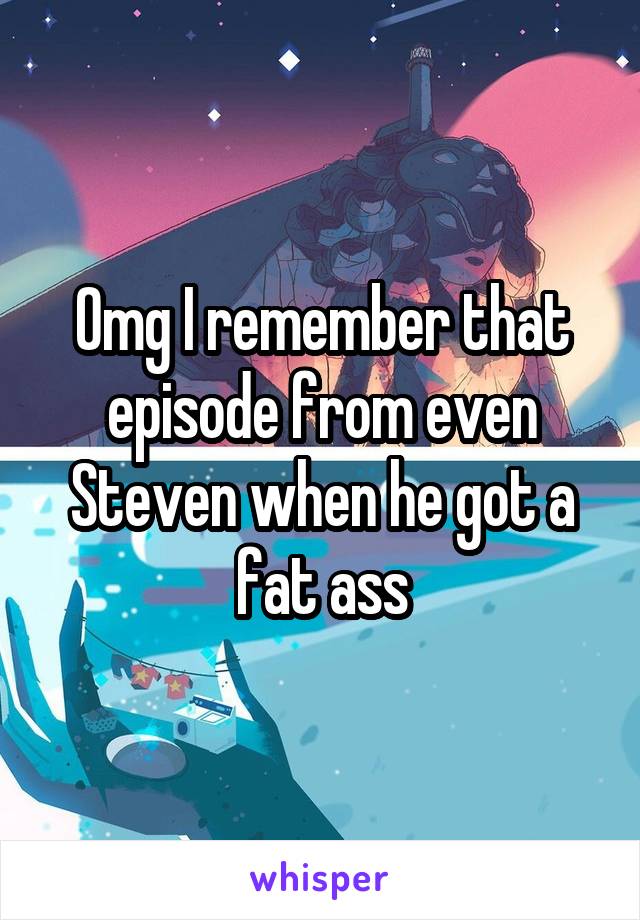 Omg I remember that episode from even Steven when he got a fat ass