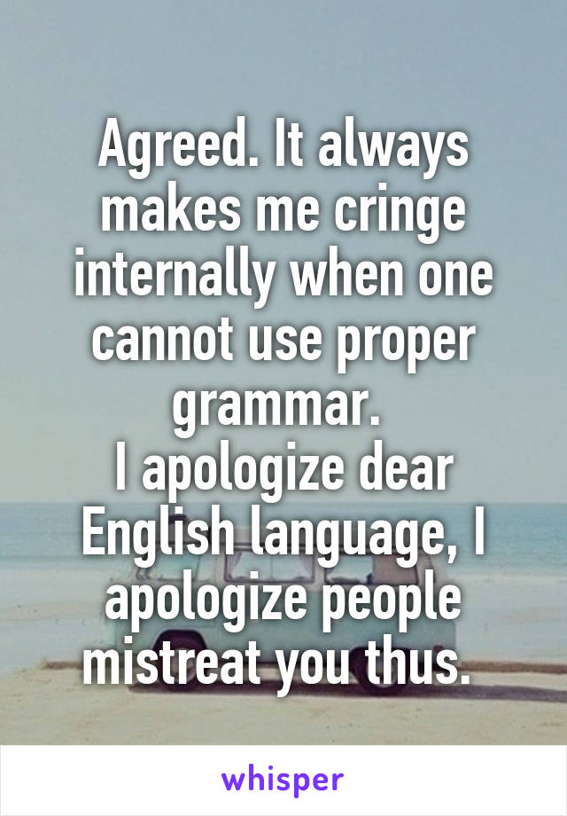 Agreed. It always makes me cringe internally when one cannot use proper grammar. 
I apologize dear English language, I apologize people mistreat you thus. 