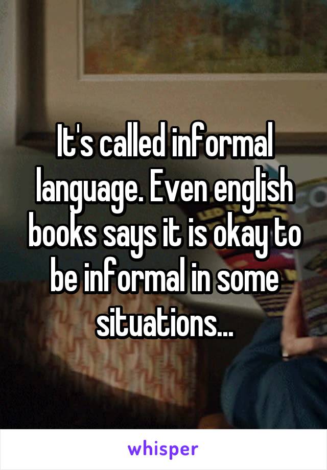 It's called informal language. Even english books says it is okay to be informal in some situations...