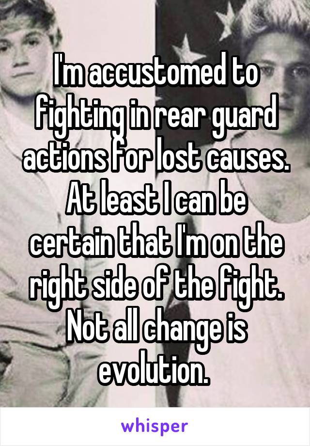 I'm accustomed to fighting in rear guard actions for lost causes.
At least I can be certain that I'm on the right side of the fight.
Not all change is evolution. 