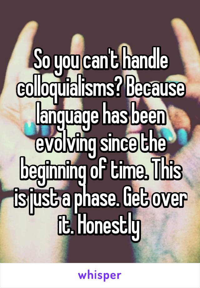 So you can't handle colloquialisms? Because language has been evolving since the beginning of time. This is just a phase. Get over it. Honestly 