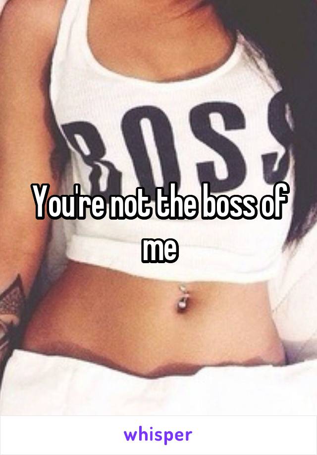 You're not the boss of me