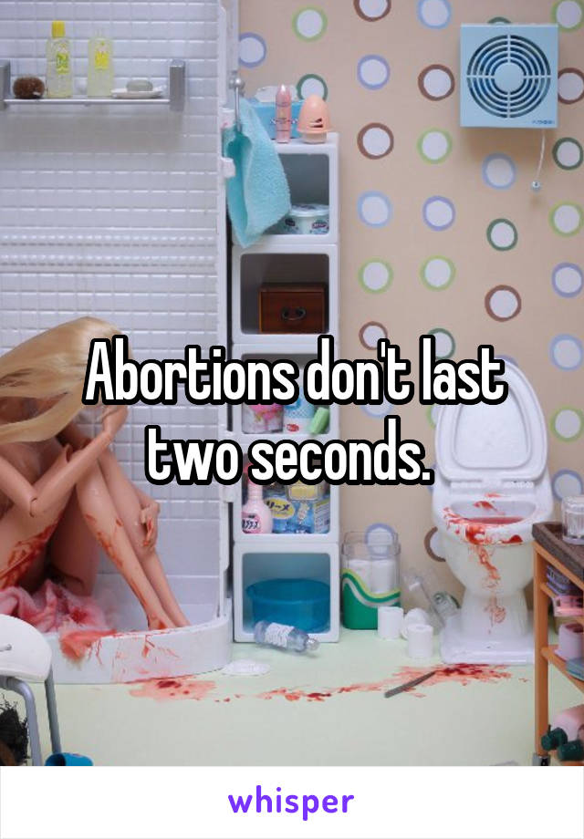 Abortions don't last two seconds. 