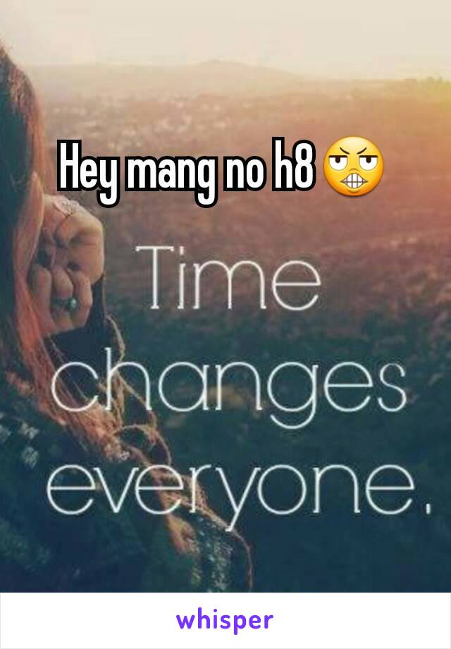 Hey mang no h8😬