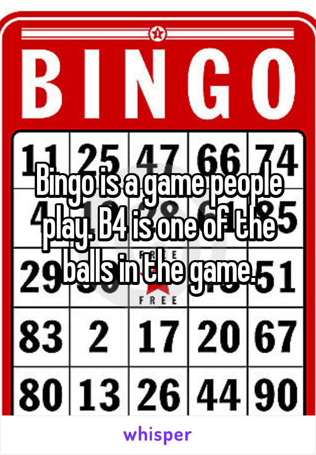 Bingo is a game people play. B4 is one of the balls in the game.