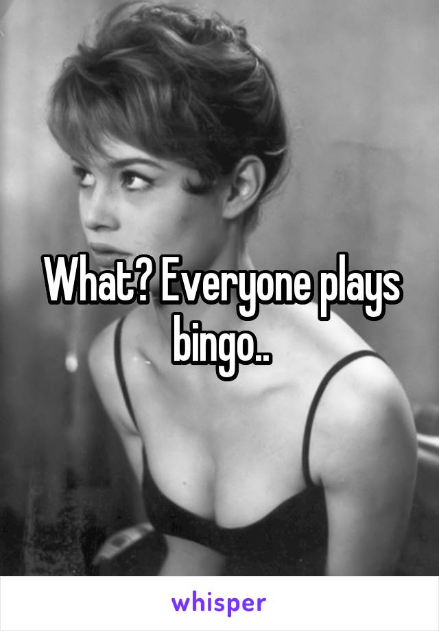 What? Everyone plays bingo..