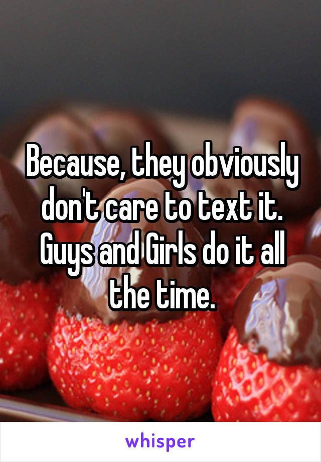 Because, they obviously don't care to text it. Guys and Girls do it all the time.