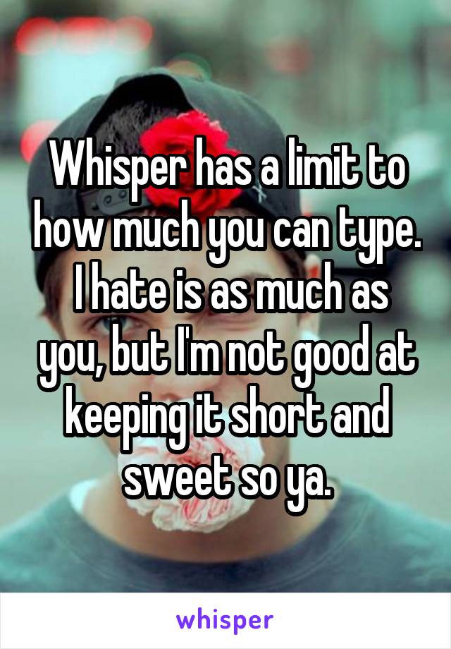 Whisper has a limit to how much you can type.  I hate is as much as you, but I'm not good at keeping it short and sweet so ya.