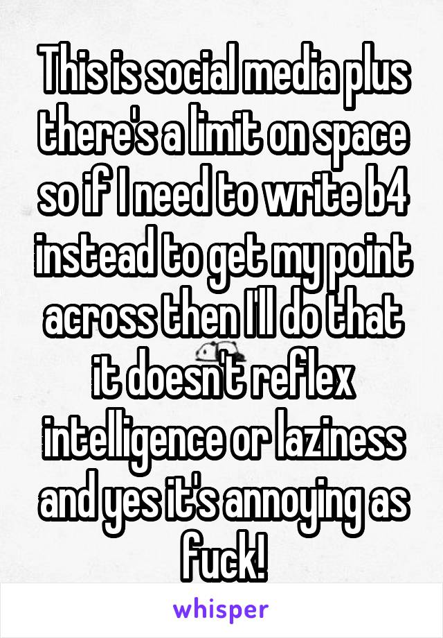 This is social media plus there's a limit on space so if I need to write b4 instead to get my point across then I'll do that it doesn't reflex intelligence or laziness and yes it's annoying as fuck!