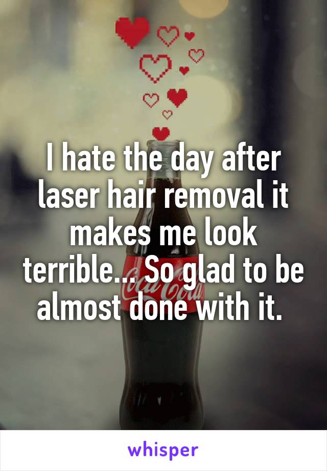 I hate the day after laser hair removal it makes me look terrible... So glad to be almost done with it. 