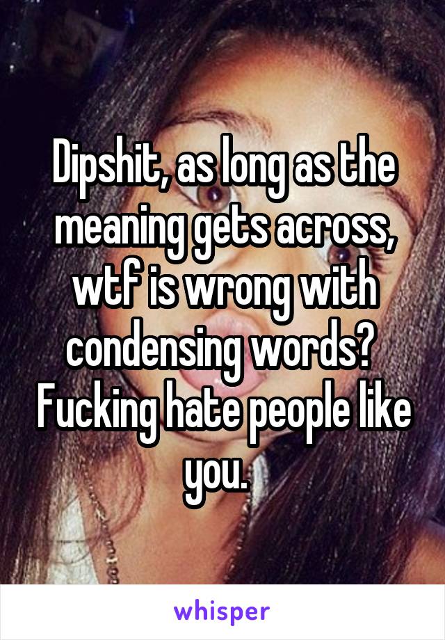 Dipshit, as long as the meaning gets across, wtf is wrong with condensing words?  Fucking hate people like you.  