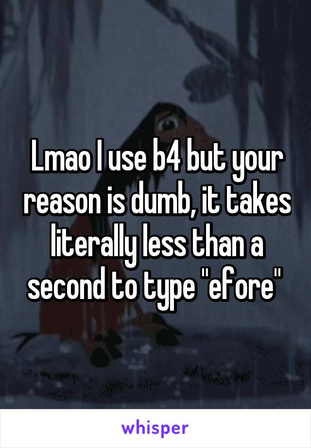 Lmao I use b4 but your reason is dumb, it takes literally less than a second to type "efore" 