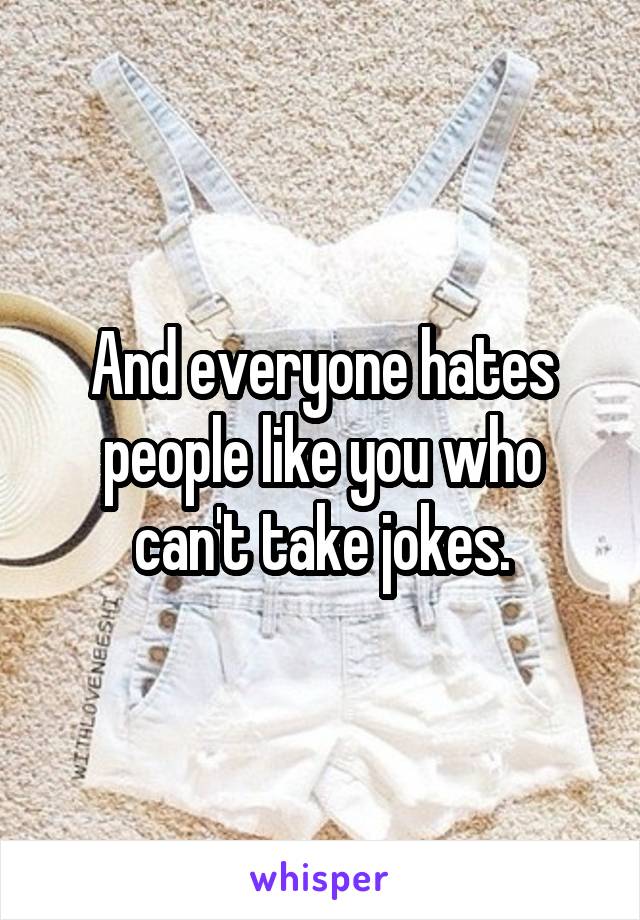 And everyone hates people like you who can't take jokes.