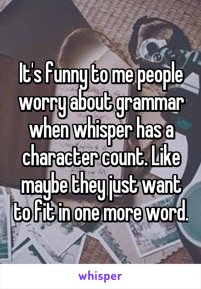 It's funny to me people worry about grammar when whisper has a character count. Like maybe they just want to fit in one more word.