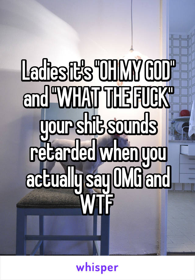 Ladies it's "OH MY GOD" and "WHAT THE FUCK" your shit sounds retarded when you actually say OMG and WTF 