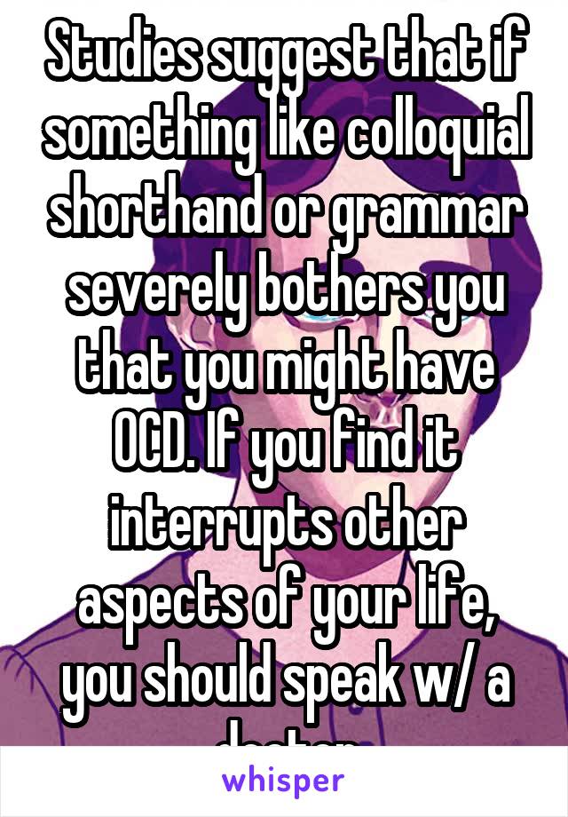 Studies suggest that if something like colloquial shorthand or grammar severely bothers you that you might have OCD. If you find it interrupts other aspects of your life, you should speak w/ a doctor